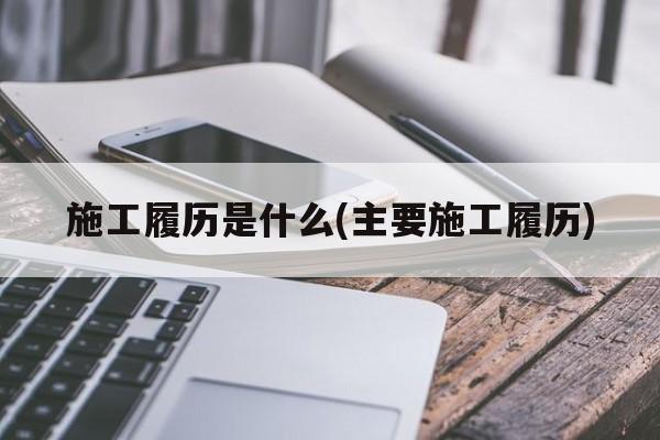 施工履历是什么(主要施工履历)